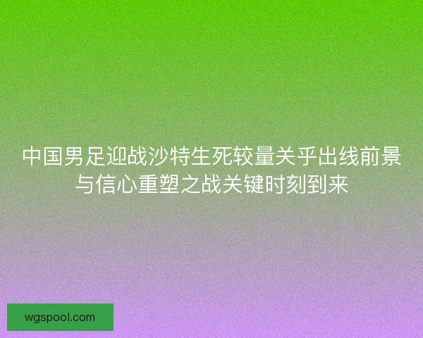 中国男足迎战沙特生死较量关乎出线前景与信心重塑之战关键时刻到来