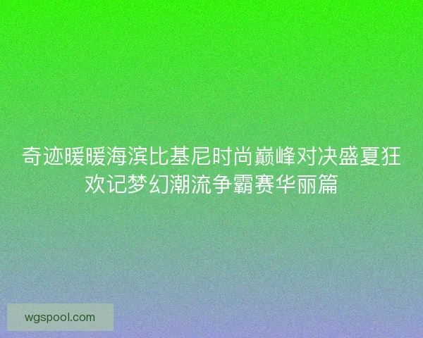 奇迹暖暖海滨比基尼时尚巅峰对决盛夏狂欢记梦幻潮流争霸赛华丽篇