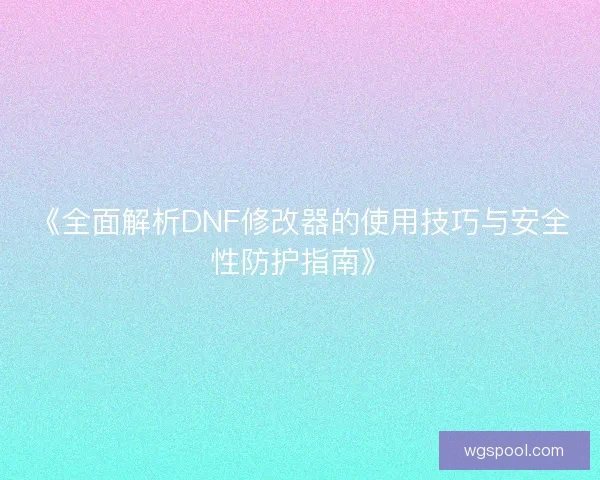 《全面解析DNF修改器的使用技巧与安全性防护指南》