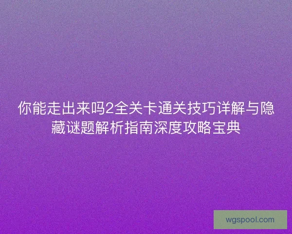 你能走出来吗2全关卡通关技巧详解与隐藏谜题解析指南深度攻略宝典