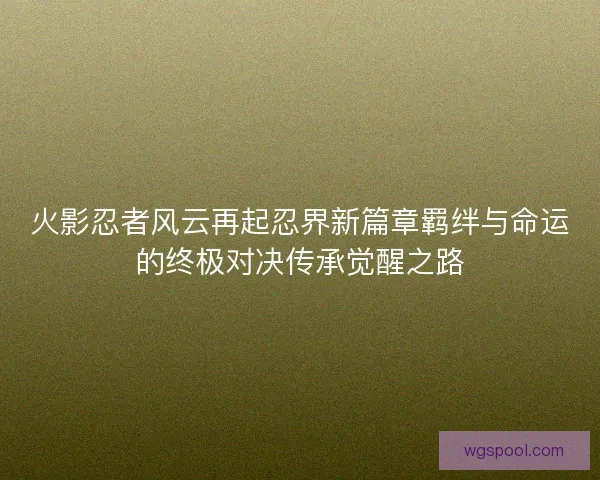 火影忍者风云再起忍界新篇章羁绊与命运的终极对决传承觉醒之路