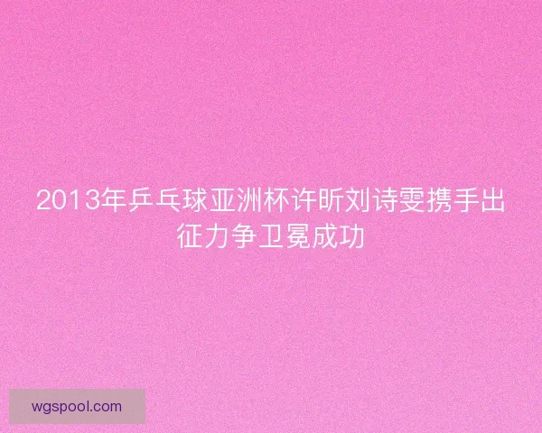 2013年乒乓球亚洲杯许昕刘诗雯携手出征力争卫冕成功