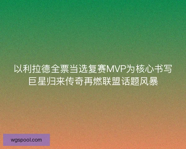 以利拉德全票当选复赛MVP为核心书写巨星归来传奇再燃联盟话题风暴