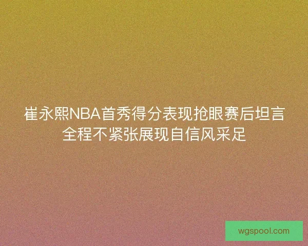 崔永熙NBA首秀得分表现抢眼赛后坦言全程不紧张展现自信风采足