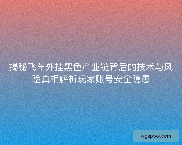 揭秘飞车外挂黑色产业链背后的技术与风险真相解析玩家账号安全隐患