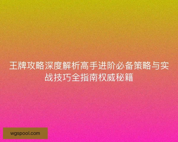 王牌攻略深度解析高手进阶必备策略与实战技巧全指南权威秘籍