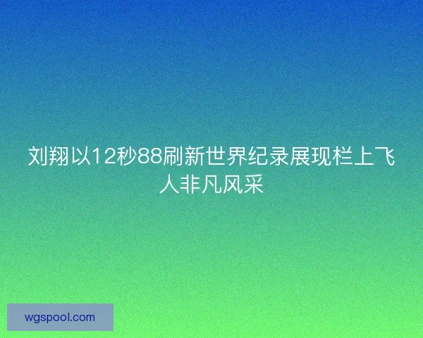刘翔以12秒88刷新世界纪录展现栏上飞人非凡风采