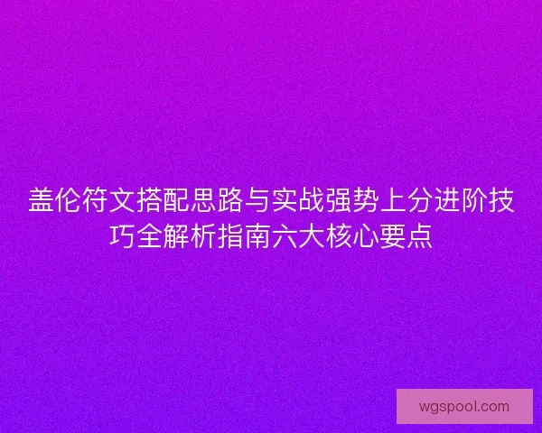 盖伦符文搭配思路与实战强势上分进阶技巧全解析指南六大核心要点