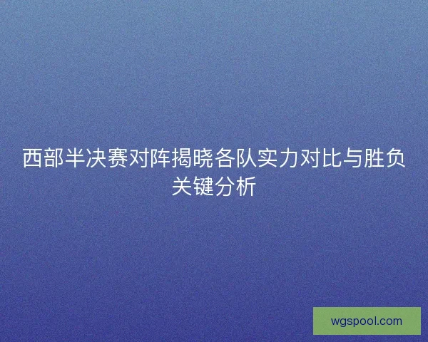 西部半决赛对阵揭晓各队实力对比与胜负关键分析