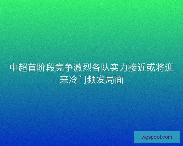 中超首阶段竞争激烈各队实力接近或将迎来冷门频发局面