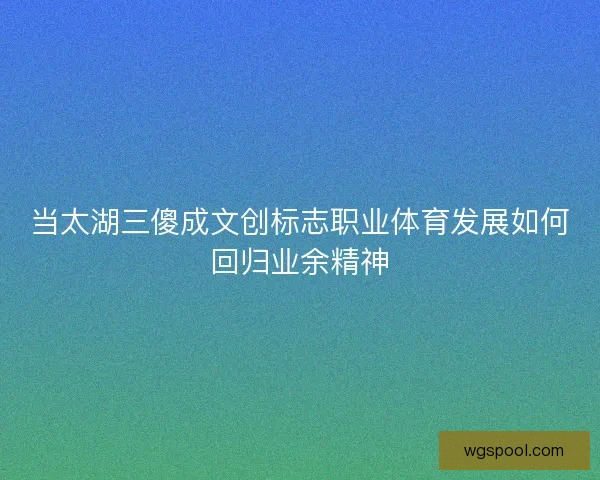 当太湖三傻成文创标志职业体育发展如何回归业余精神