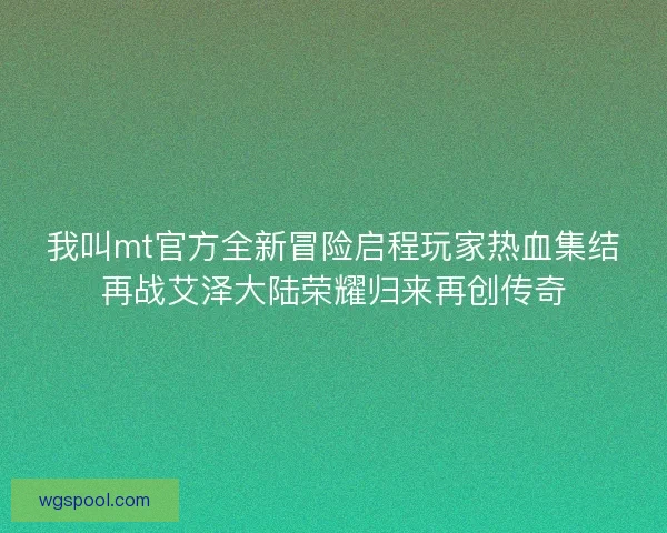我叫mt官方全新冒险启程玩家热血集结再战艾泽大陆荣耀归来再创传奇