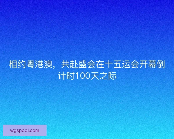 相约粤港澳，共赴盛会在十五运会开幕倒计时100天之际