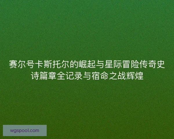 赛尔号卡斯托尔的崛起与星际冒险传奇史诗篇章全记录与宿命之战辉煌