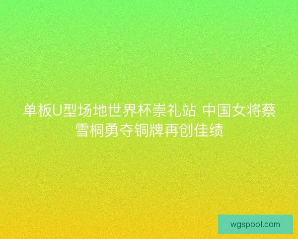 单板U型场地世界杯崇礼站 中国女将蔡雪桐勇夺铜牌再创佳绩