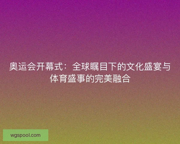奥运会开幕式：全球瞩目下的文化盛宴与体育盛事的完美融合