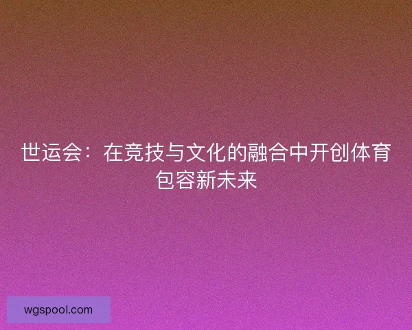 世运会：在竞技与文化的融合中开创体育包容新未来