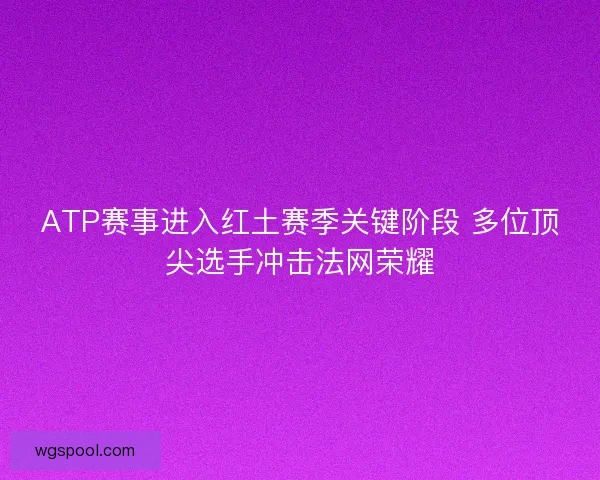 ATP赛事进入红土赛季关键阶段 多位顶尖选手冲击法网荣耀