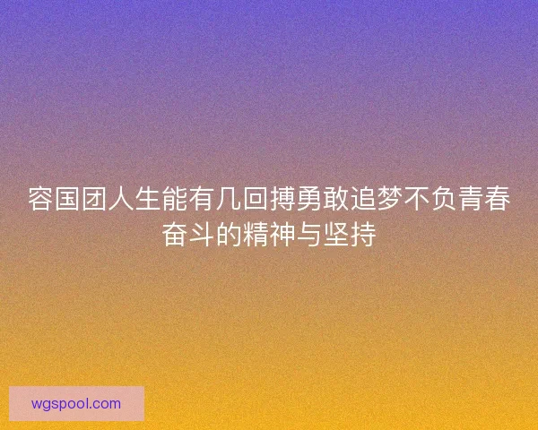 容国团人生能有几回搏勇敢追梦不负青春奋斗的精神与坚持