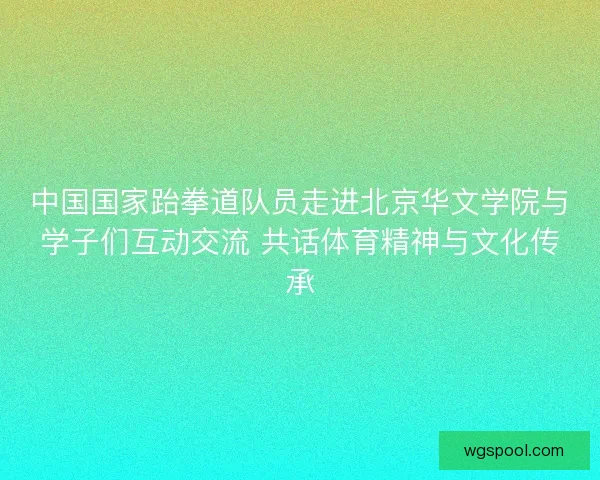 中国国家跆拳道队员走进北京华文学院与学子们互动交流 共话体育精神与文化传承