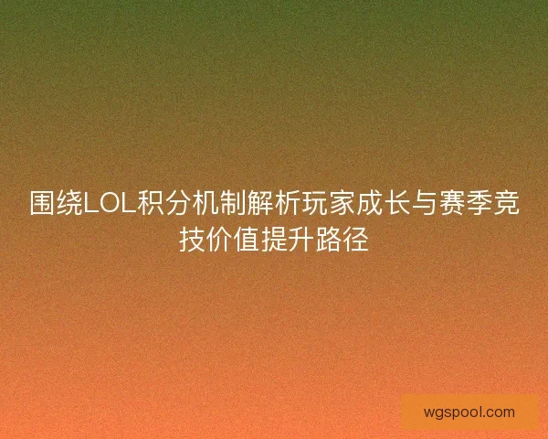 围绕LOL积分机制解析玩家成长与赛季竞技价值提升路径