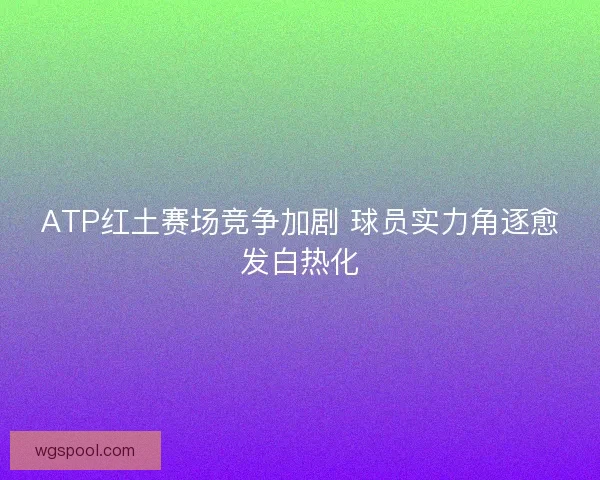 ATP红土赛场竞争加剧 球员实力角逐愈发白热化