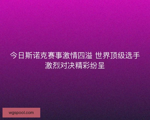 今日斯诺克赛事激情四溢 世界顶级选手激烈对决精彩纷呈