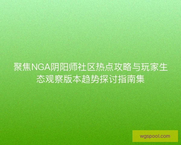 聚焦NGA阴阳师社区热点攻略与玩家生态观察版本趋势探讨指南集